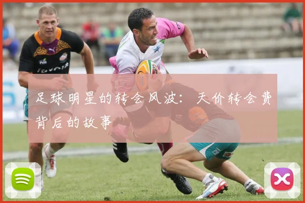 足球明星的转会风波:天价转会费背后的故事