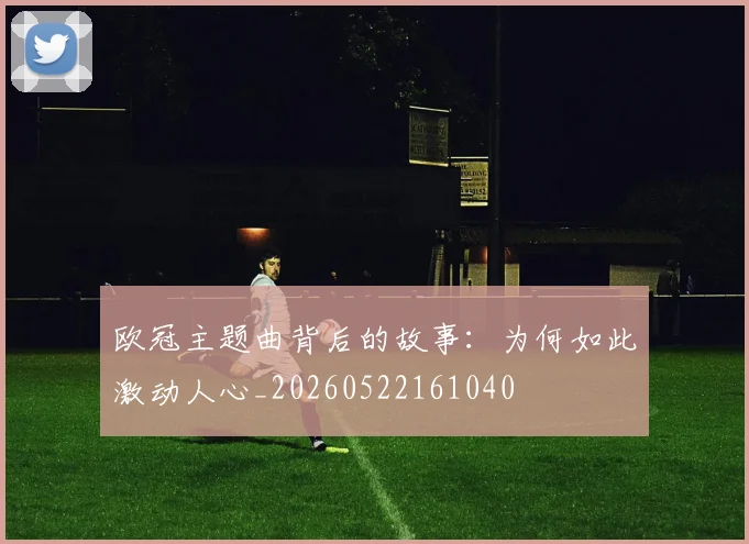 欧冠主题曲背后的故事:为何如此激动人心_20260522161040