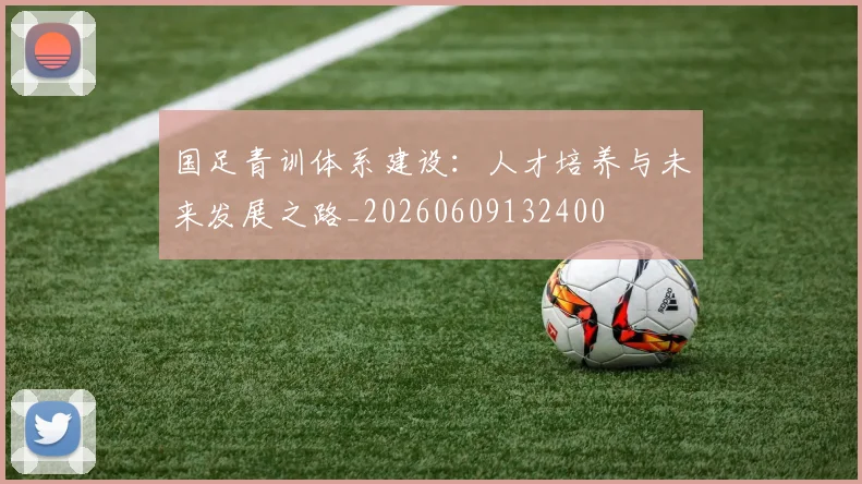 国足青训体系建设：人才培养与未来发展之路_20260609132400