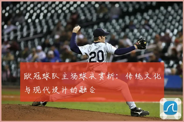 欧冠球队主场球衣赏析：传统文化与现代设计的融合