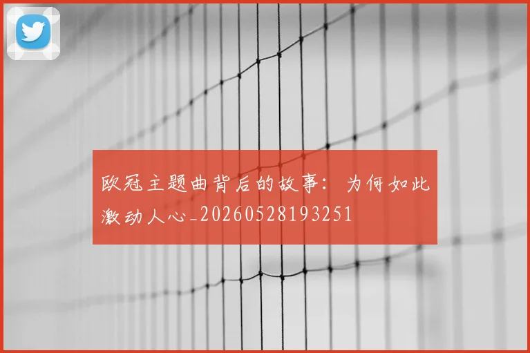 欧冠主题曲背后的故事：为何如此激动人心_20260528193251
