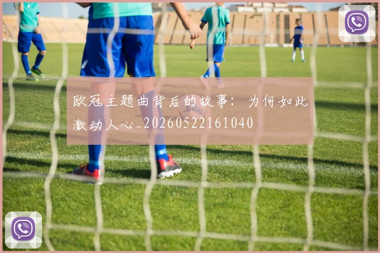 欧冠主题曲背后的故事：为何如此激动人心_20260522161040