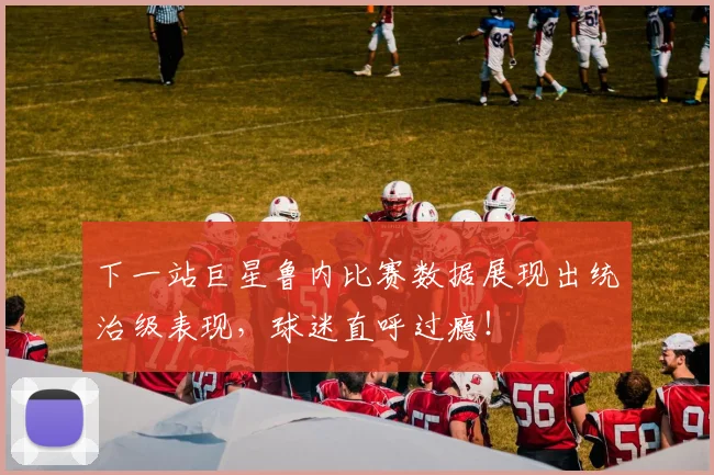 下一站巨星鲁内比赛数据展现出统治级表现，球迷直呼过瘾！