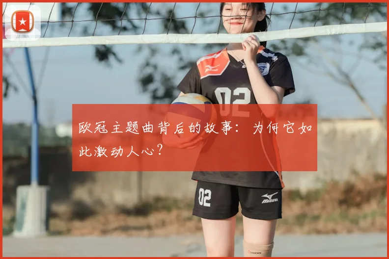 欧冠主题曲背后的故事：为何它如此激动人心？