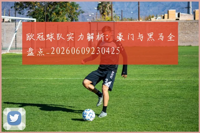 欧冠球队实力解析：豪门与黑马全盘点_20260609230425