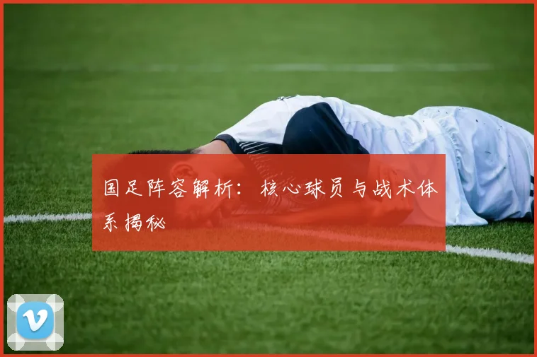 国足阵容解析：核心球员与战术体系揭秘