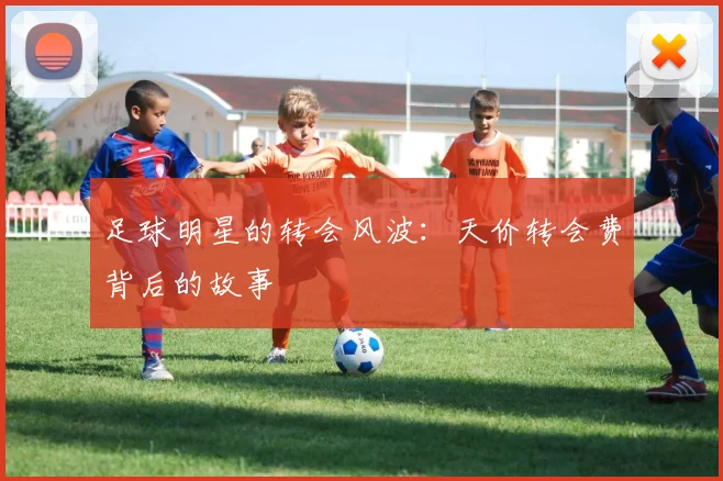 足球明星的转会风波：天价转会费背后的故事