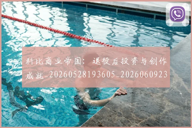 科比商业帝国：退役后投资与创作成就_20260528193605_20260609234603