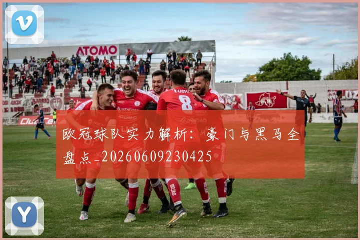 欧冠球队实力解析:豪门与黑马全盘点_20260609230425