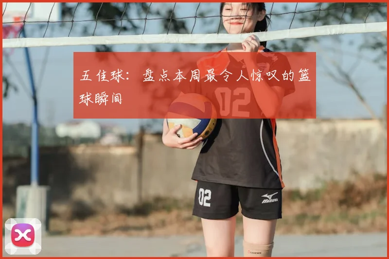 五佳球:盘点本周最令人惊叹的篮球瞬间