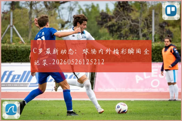 C罗最新动态:球场内外精彩瞬间全记录_20260526125212