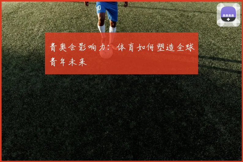 青奥会影响力：体育如何塑造全球青年未来