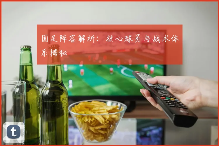 国足阵容解析：核心球员与战术体系揭秘