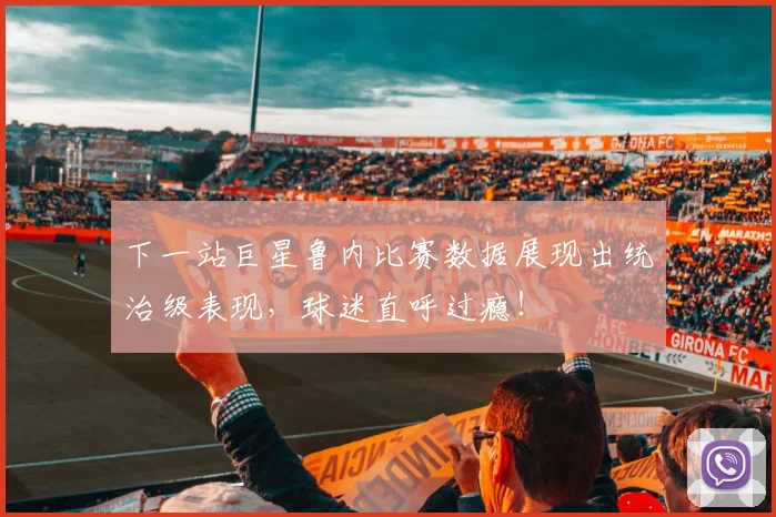 下一站巨星鲁内比赛数据展现出统治级表现，球迷直呼过瘾！