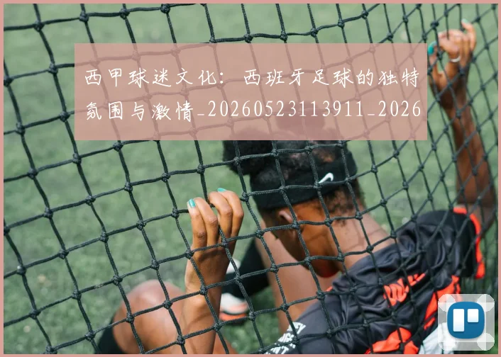 西甲球迷文化:西班牙足球的独特氛围与激情_20260523113911_20260610170220