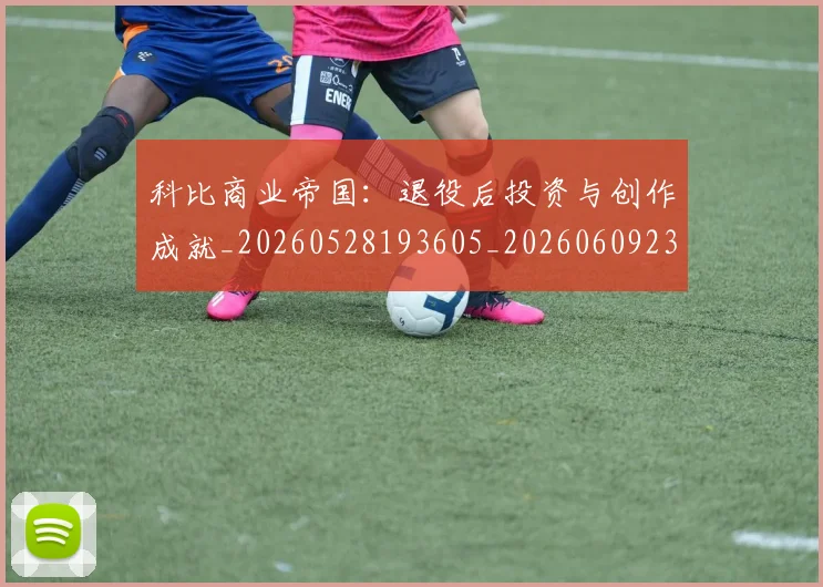 科比商业帝国:退役后投资与创作成就_20260528193605_20260609234603