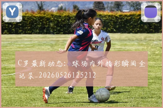 C罗最新动态:球场内外精彩瞬间全记录_20260526125212